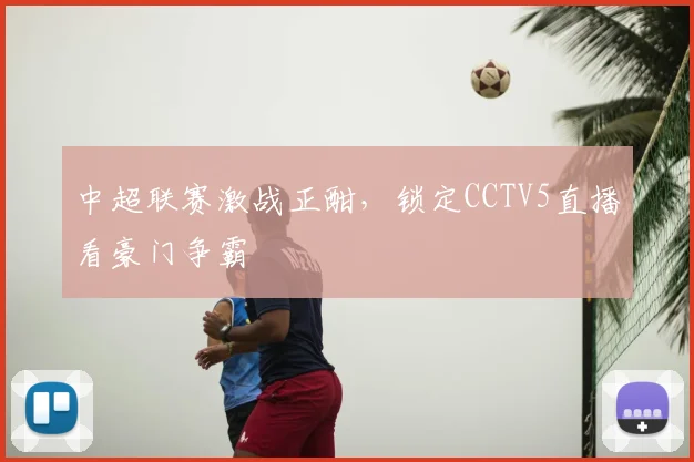 中超联赛激战正酣，锁定CCTV5直播看豪门争霸