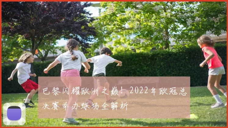 巴黎闪耀欧洲之巅！2022年欧冠总决赛举办球场全解析