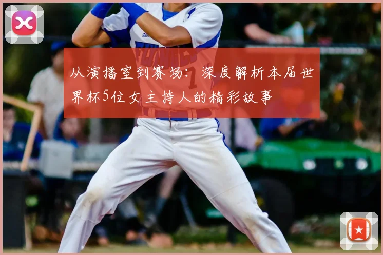 从演播室到赛场：深度解析本届世界杯5位女主持人的精彩故事