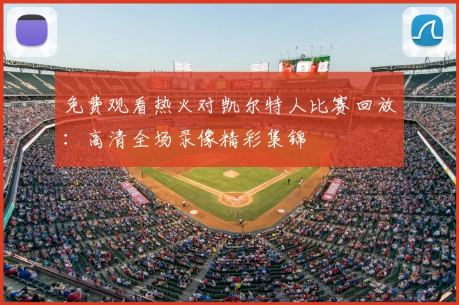 免费观看热火对凯尔特人比赛回放：高清全场录像精彩集锦