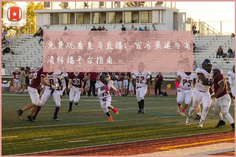 免费观看皇马直播：官方渠道与高清转播平台指南