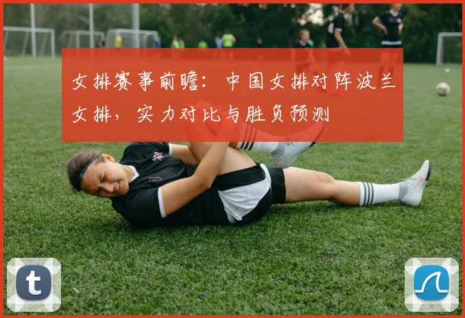 女排赛事前瞻：中国女排对阵波兰女排，实力对比与胜负预测