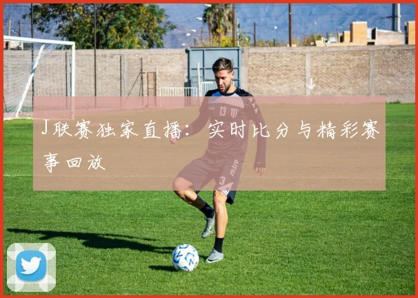 J联赛独家直播：实时比分与精彩赛事回放