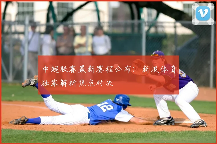 中超联赛最新赛程公布：新浪体育独家解析焦点对决
