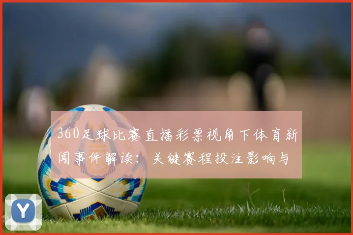 360足球比赛直播彩票视角下体育新闻事件解读：关键赛程投注影响与赛事实况关注