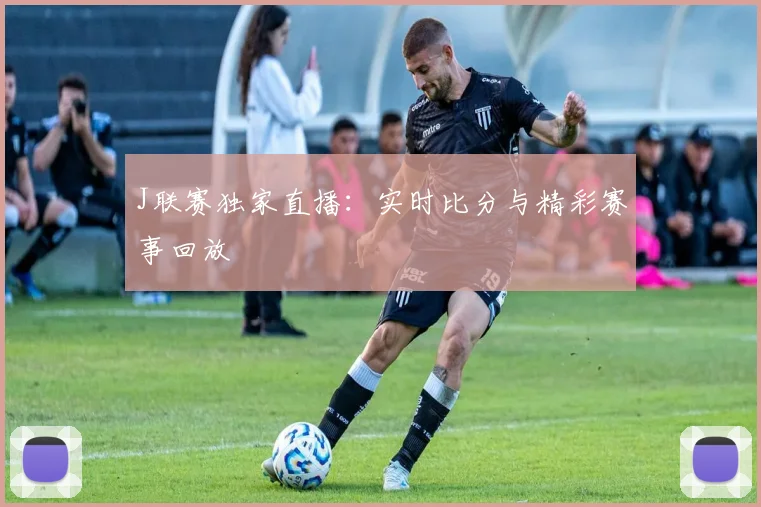 J联赛独家直播：实时比分与精彩赛事回放