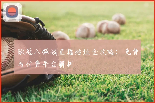 欧冠八强战直播地址全攻略：免费与付费平台解析