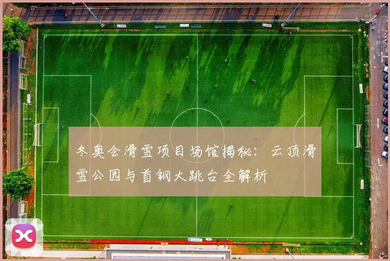 冬奥会滑雪项目场馆揭秘：云顶滑雪公园与首钢大跳台全解析