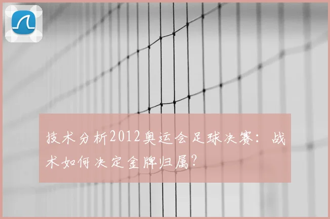 技术分析2012奥运会足球决赛：战术如何决定金牌归属？