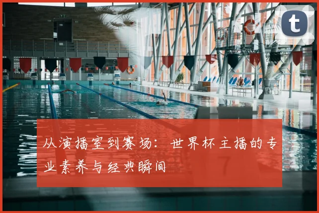 从演播室到赛场：世界杯主播的专业素养与经典瞬间