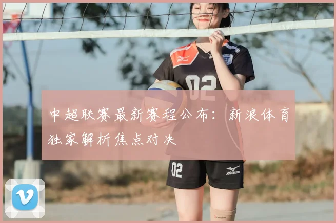 中超联赛最新赛程公布：新浪体育独家解析焦点对决