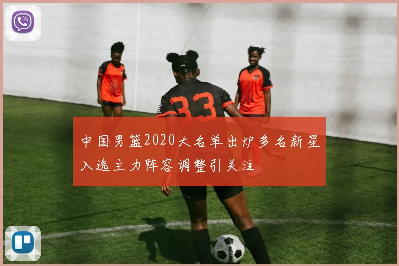 中国男篮2020大名单出炉多名新星入选主力阵容调整引关注