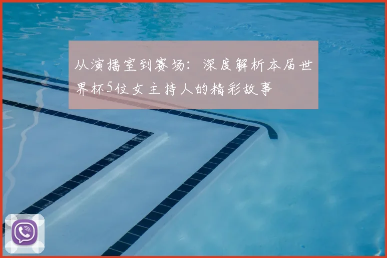 从演播室到赛场：深度解析本届世界杯5位女主持人的精彩故事