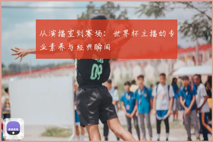 从演播室到赛场：世界杯主播的专业素养与经典瞬间