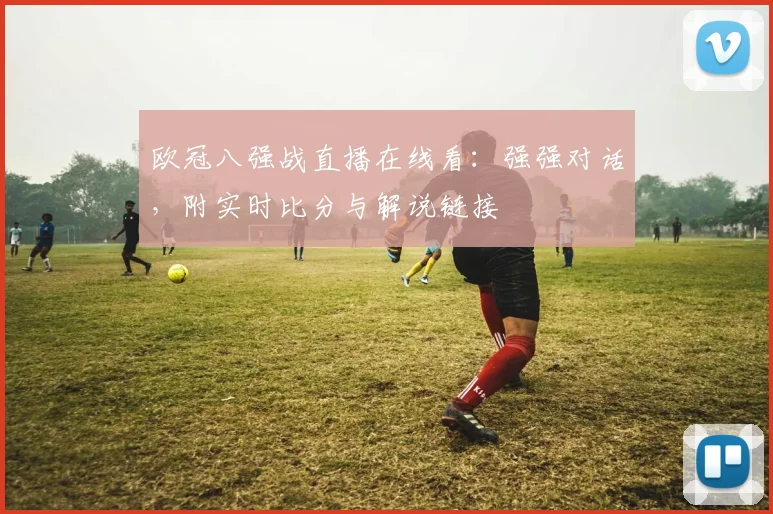 欧冠八强战直播在线看：强强对话，附实时比分与解说链接