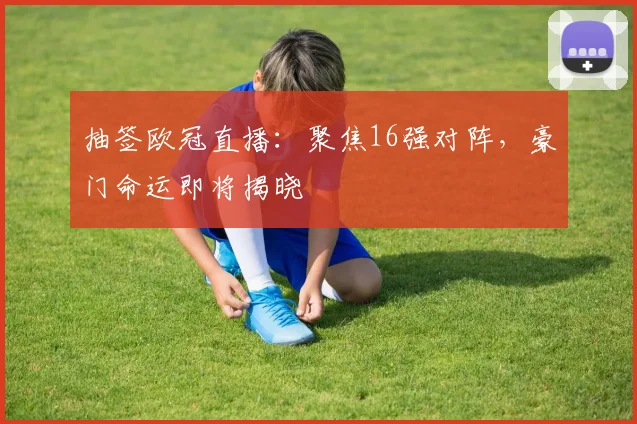 抽签欧冠直播：聚焦16强对阵，豪门命运即将揭晓