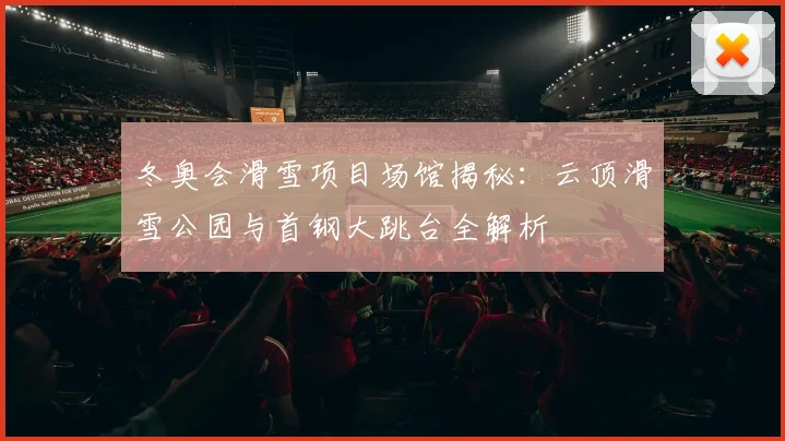 冬奥会滑雪项目场馆揭秘：云顶滑雪公园与首钢大跳台全解析