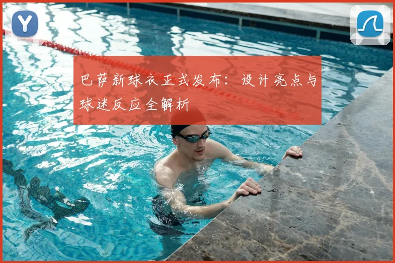 巴萨新球衣正式发布：设计亮点与球迷反应全解析