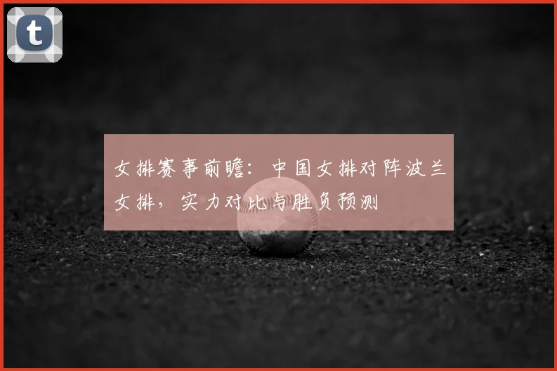 女排赛事前瞻：中国女排对阵波兰女排，实力对比与胜负预测
