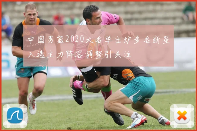 中国男篮2020大名单出炉多名新星入选主力阵容调整引关注