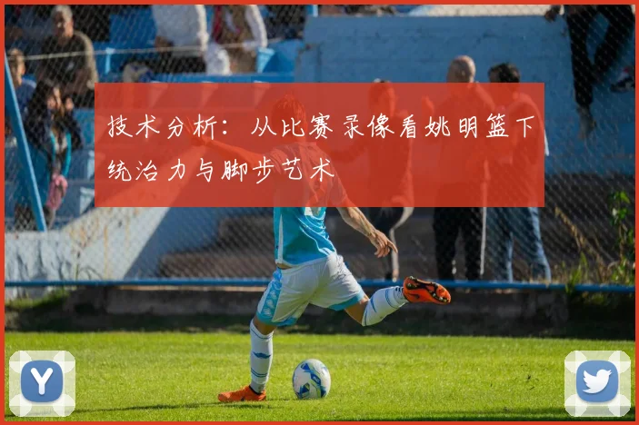 技术分析：从比赛录像看姚明篮下统治力与脚步艺术