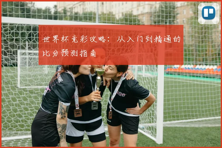 世界杯竞彩攻略：从入门到精通的比分预测指南