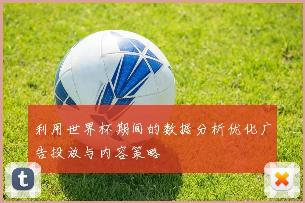 利用世界杯期间的数据分析优化广告投放与内容策略