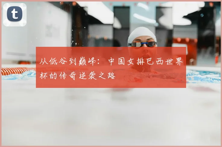从低谷到巅峰：中国女排巴西世界杯的传奇逆袭之路