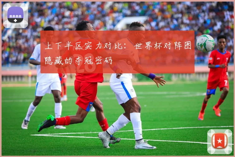 上下半区实力对比：世界杯对阵图隐藏的夺冠密码