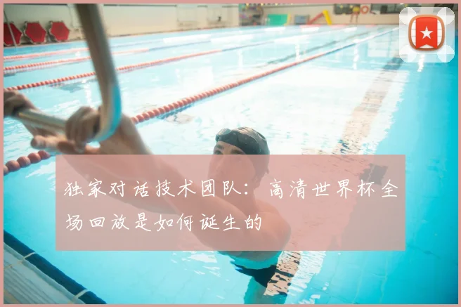 独家对话技术团队：高清世界杯全场回放是如何诞生的