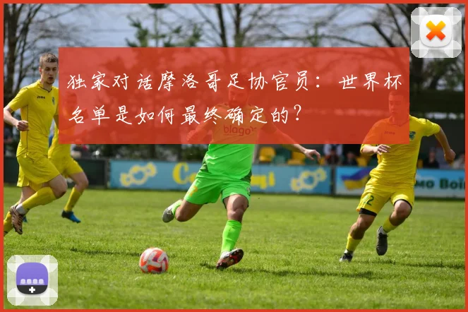 独家对话摩洛哥足协官员：世界杯名单是如何最终确定的？