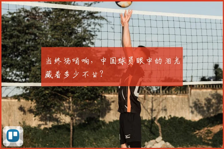 当终场哨响，中国球员眼中的泪光藏着多少不甘？