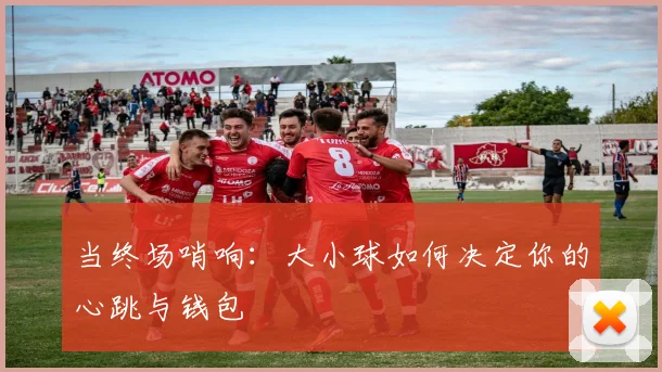 当终场哨响：大小球如何决定你的心跳与钱包
