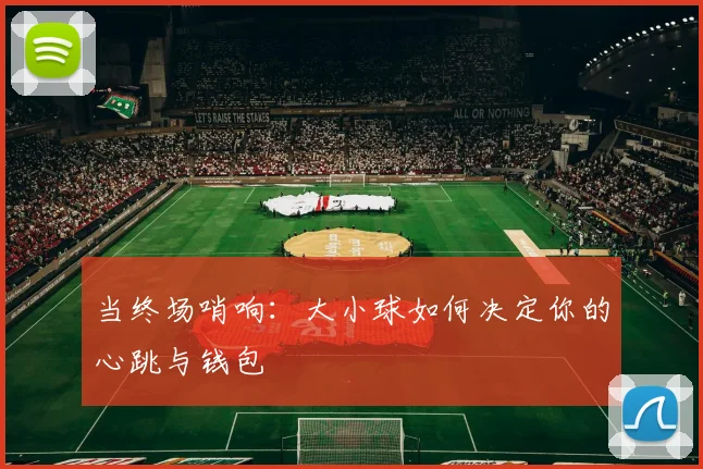 当终场哨响：大小球如何决定你的心跳与钱包