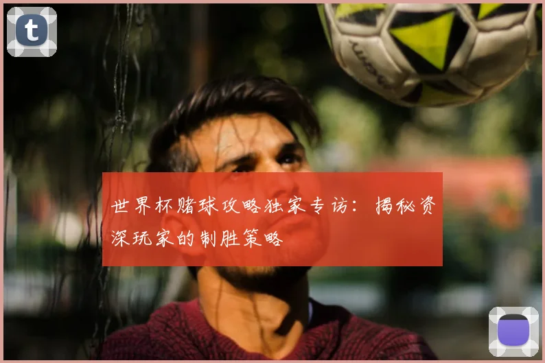 世界杯赌球攻略独家专访：揭秘资深玩家的制胜策略