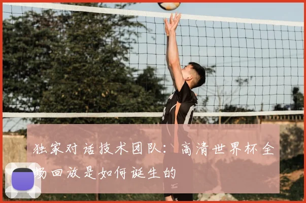 独家对话技术团队：高清世界杯全场回放是如何诞生的