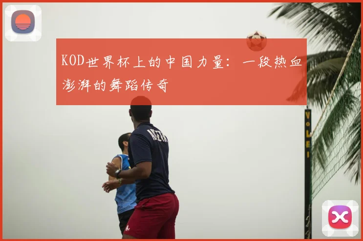 KOD世界杯上的中国力量：一段热血澎湃的舞蹈传奇