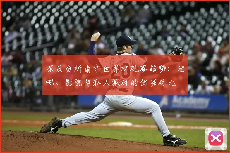 深度分析南宁世界杯观赛趋势：酒吧、影院与私人派对的优劣对比