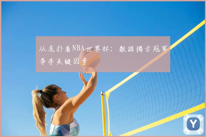 从虎扑看NBA世界杯：数据揭示冠军争夺关键因素