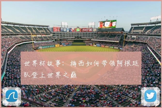 世界杯故事：梅西如何带领阿根廷队登上世界之巅