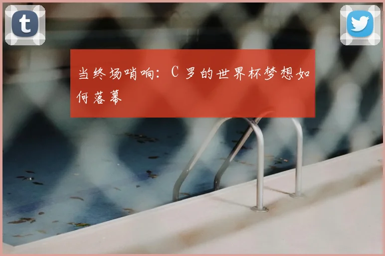 当终场哨响：C 罗的世界杯梦想如何落幕