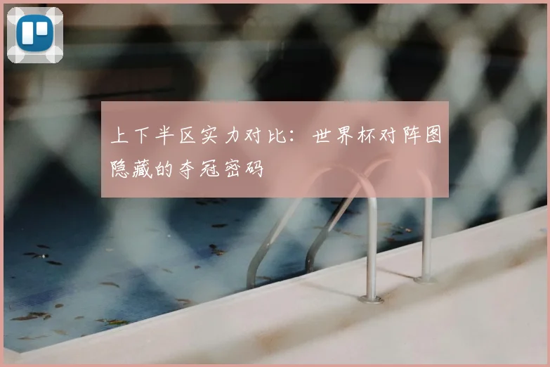 上下半区实力对比：世界杯对阵图隐藏的夺冠密码