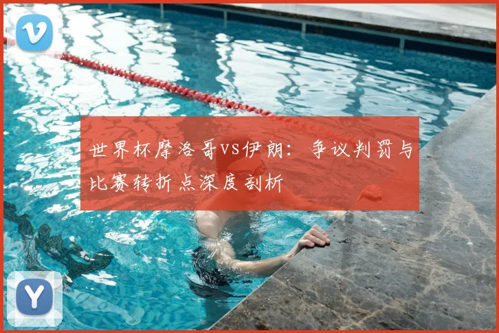 世界杯摩洛哥vs伊朗：争议判罚与比赛转折点深度剖析