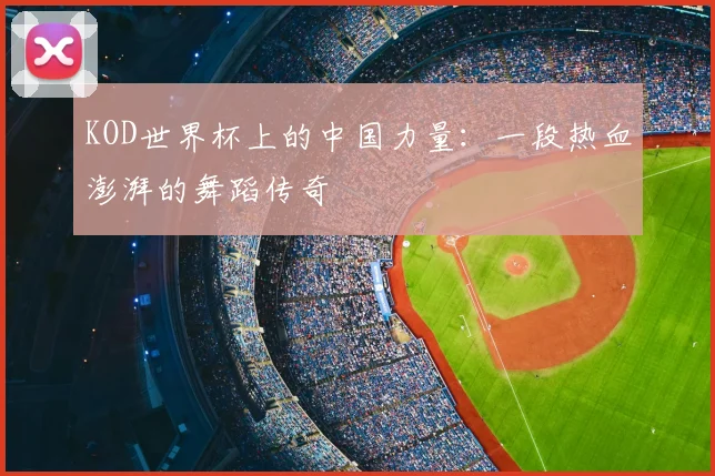 KOD世界杯上的中国力量：一段热血澎湃的舞蹈传奇