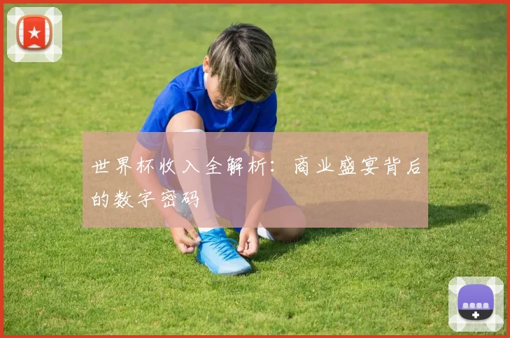 世界杯收入全解析：商业盛宴背后的数字密码