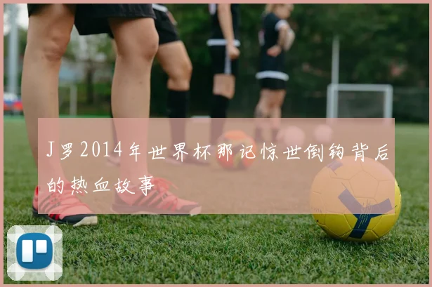 J罗2014年世界杯那记惊世倒钩背后的热血故事