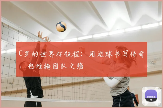 C罗的世界杯征程：用进球书写传奇，也难掩团队之殇