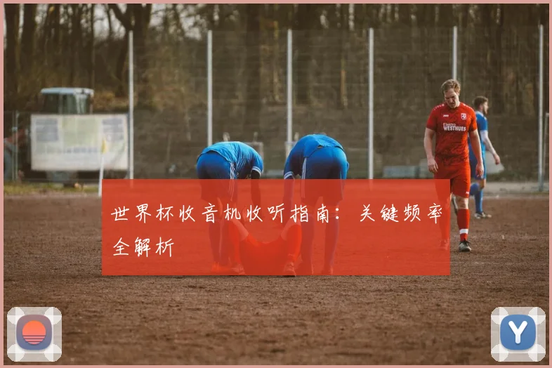 世界杯收音机收听指南：关键频率全解析