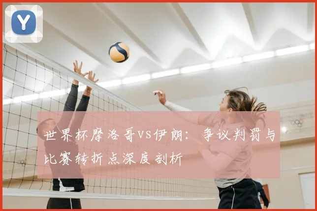 世界杯摩洛哥vs伊朗：争议判罚与比赛转折点深度剖析