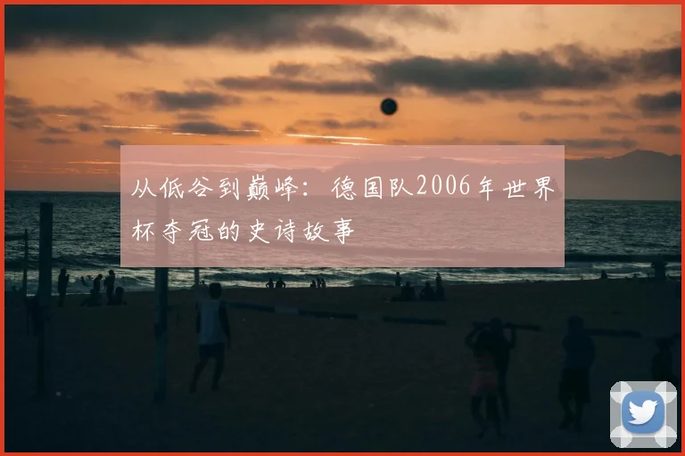 从低谷到巅峰：德国队2006年世界杯夺冠的史诗故事